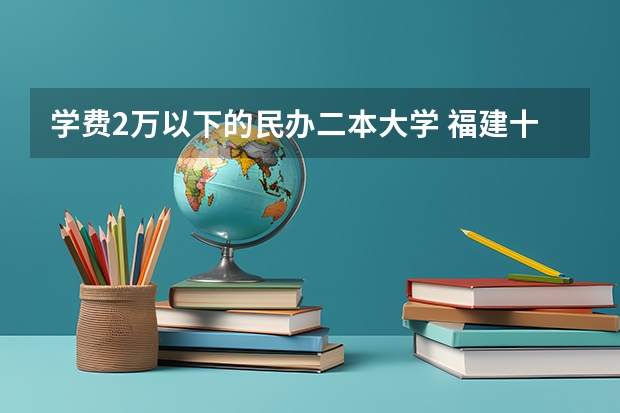 学费2万以下的民办二本大学 福建十大最好的民办二本