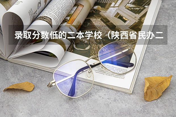 录取分数低的二本学校（陕西省民办二本大学排名及分数线）