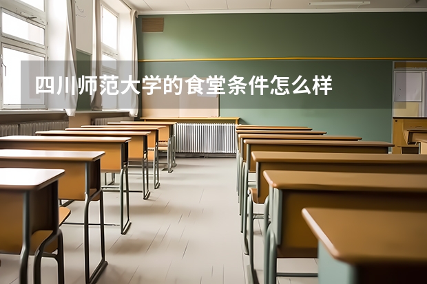 四川师范大学的食堂条件怎么样