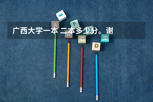 广西大学一本 二本多少分。谢