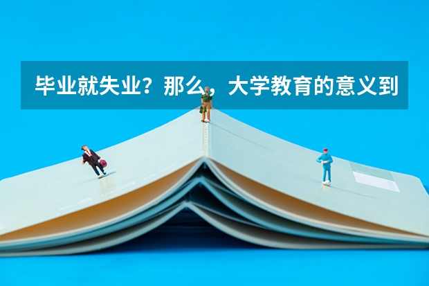 毕业就失业？那么，大学教育的意义到底在哪里？