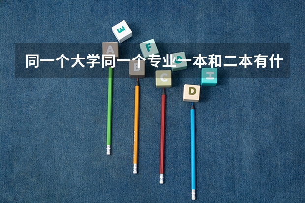 同一个大学同一个专业一本和二本有什么区别吗？