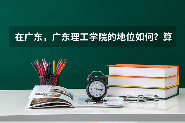 在广东，广东理工学院的地位如何？算是较好的大学吗？