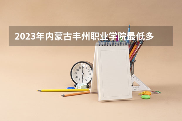 2023年内蒙古丰州职业学院最低多少分可以录取 内蒙古往年分数参考