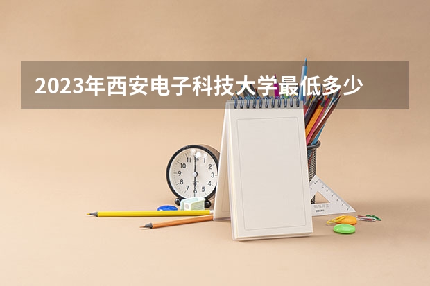 2023年西安电子科技大学最低多少分可以录取 陕西往年分数参考