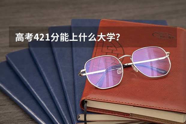 高考421分能上什么大学？