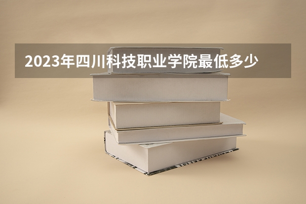 2023年四川科技职业学院最低多少分可以录取 四川往年分数参考