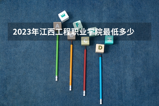 2023年江西工程职业学院最低多少分可以录取 江西往年分数参考