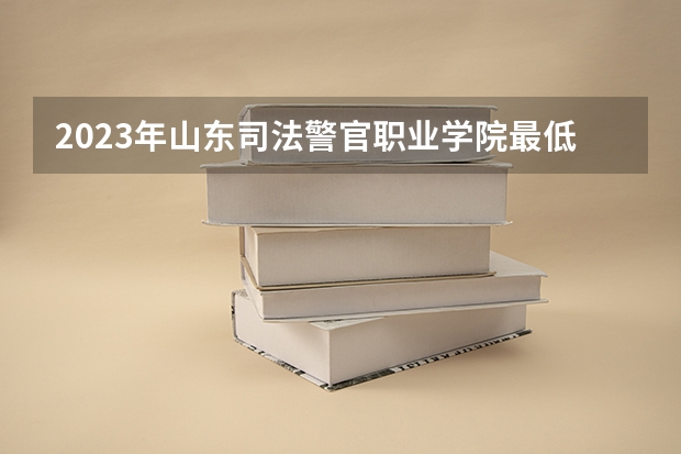 2023年山东司法警官职业学院最低多少分可以录取 山东往年分数参考