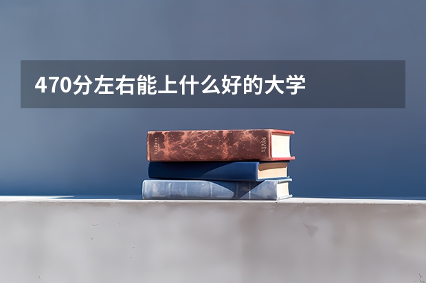 470分左右能上什么好的大学