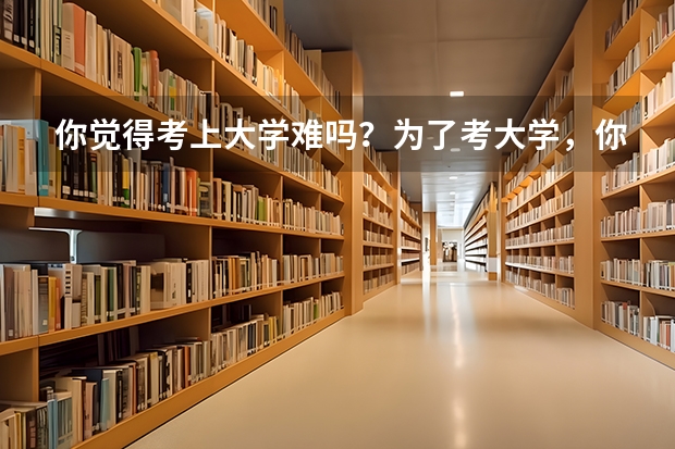 你觉得考上大学难吗？为了考大学，你做过哪些努力？