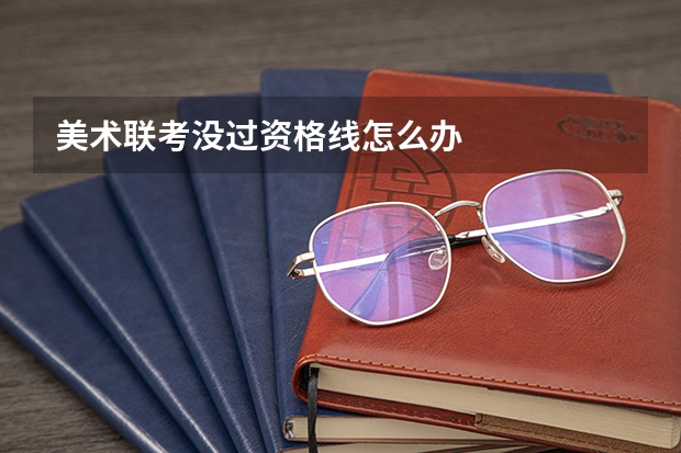 美术联考没过资格线怎么办