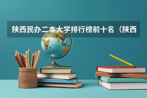 陕西民办二本大学排行榜前十名（陕西最好的二本大学）