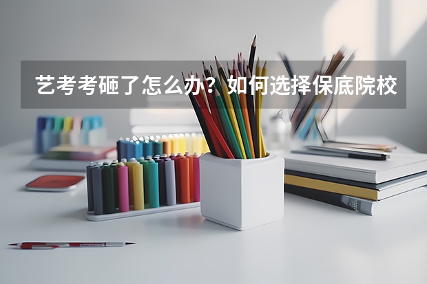 艺考考砸了怎么办？如何选择保底院校？