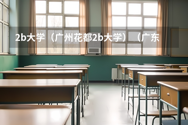 2b大学（广州花都2b大学）（广东哪所民办大学学费最便宜?）
