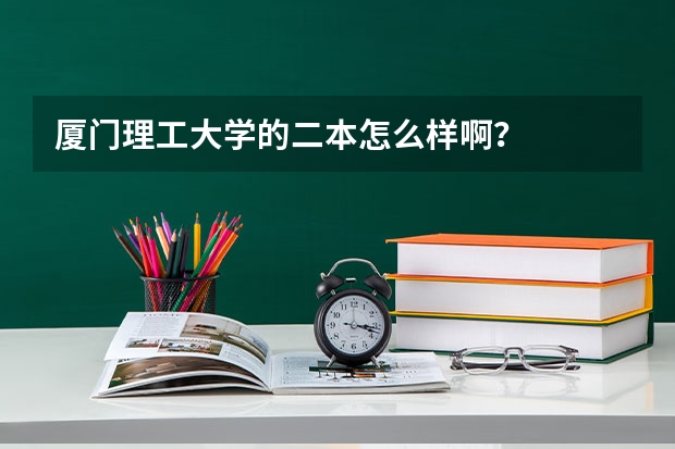 厦门理工大学的二本怎么样啊？