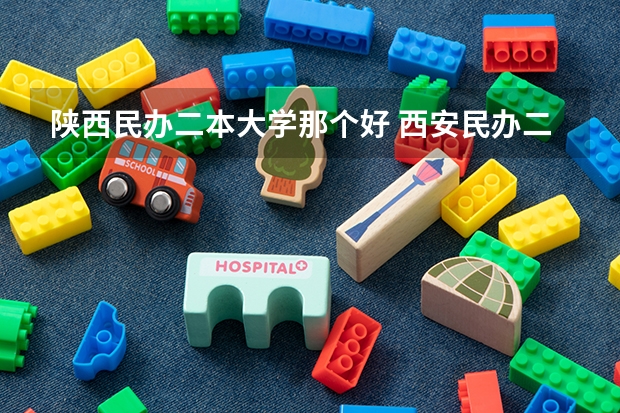 陕西民办二本大学那个好 西安民办二本学校排名前十名?