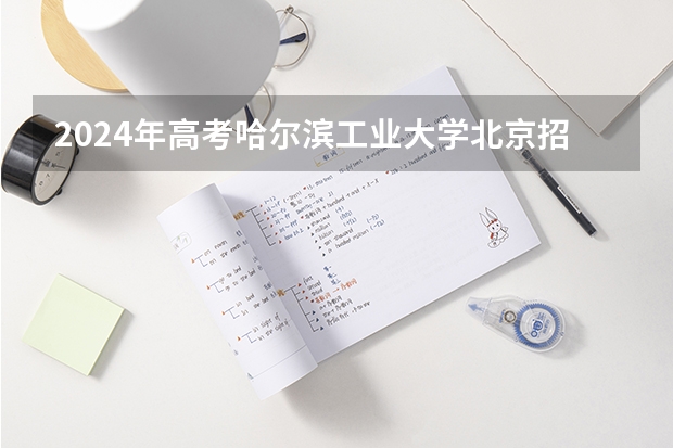 2024年高考哈尔滨工业大学北京招生计划 招生人数