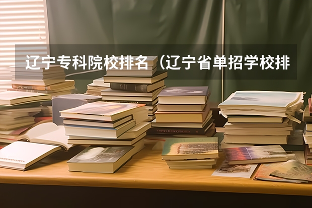辽宁专科院校排名（辽宁省单招学校排名前十）