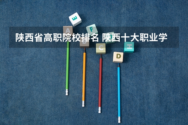 陕西省高职院校排名 陕西十大职业学校排名