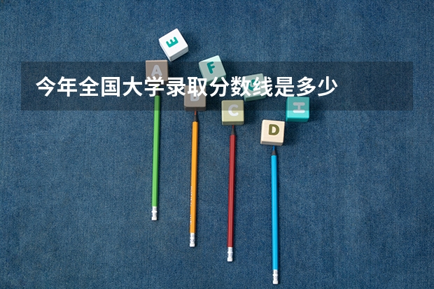 今年全国大学录取分数线是多少