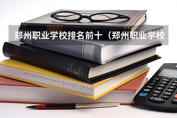 郑州职业学校排名前十（郑州职业学校排名前十公立）