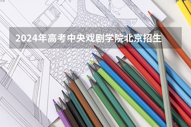 2024年高考中央戏剧学院北京招生计划 招生人数