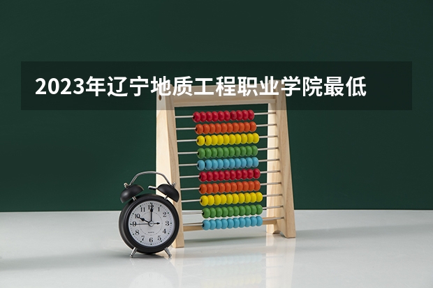 2023年辽宁地质工程职业学院最低多少分可以录取 辽宁往年分数参考
