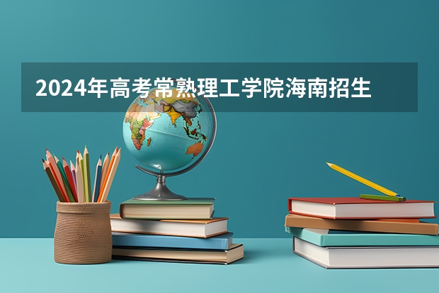 2024年高考常熟理工学院海南招生计划 招生人数