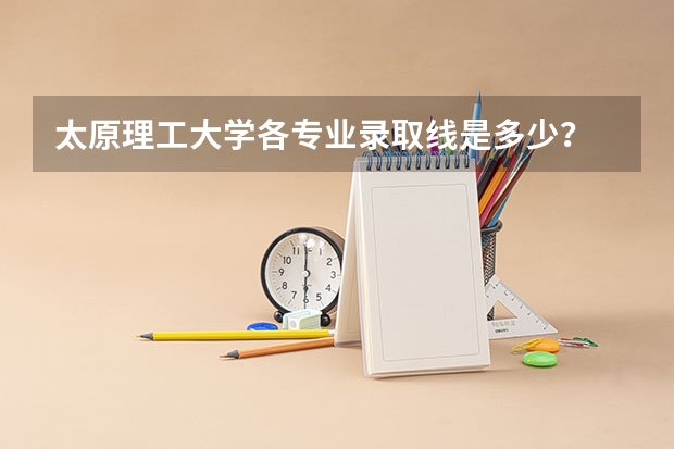 太原理工大学各专业录取线是多少？