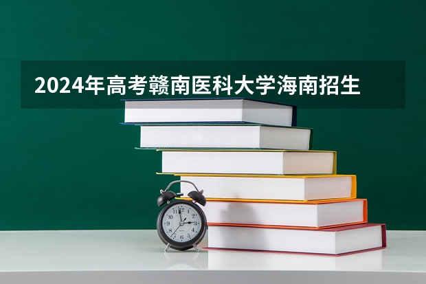 2024年高考赣南医科大学海南招生计划 招生人数