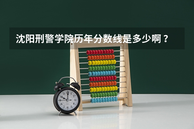沈阳刑警学院历年分数线是多少啊 ？