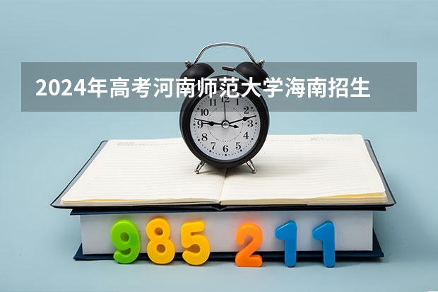 2024年高考河南师范大学海南招生计划 招生人数