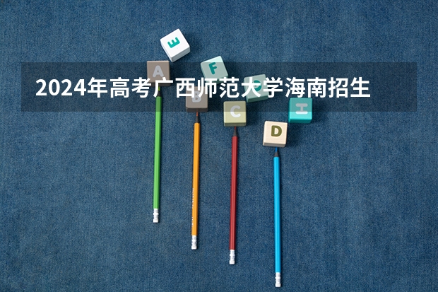 2024年高考广西师范大学海南招生计划 招生人数