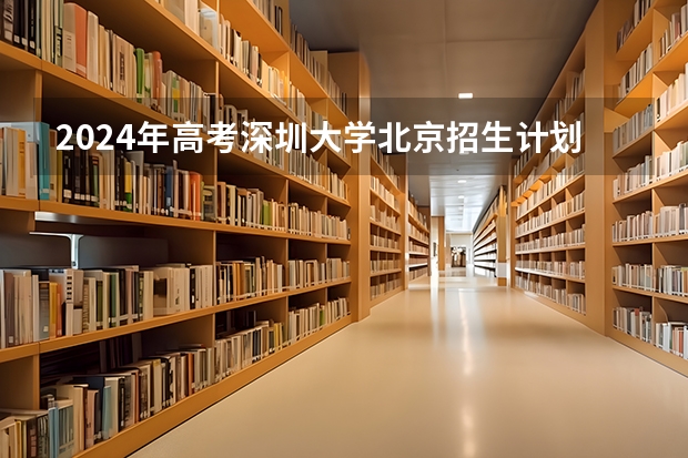 2024年高考深圳大学北京招生计划 招生人数