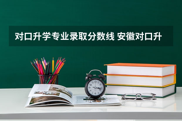 对口升学专业录取分数线 安徽对口升学各校录取线