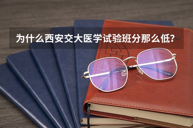为什么西安交大医学试验班分那么低？