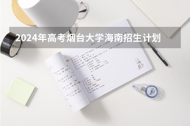 2024年高考烟台大学海南招生计划 招生人数