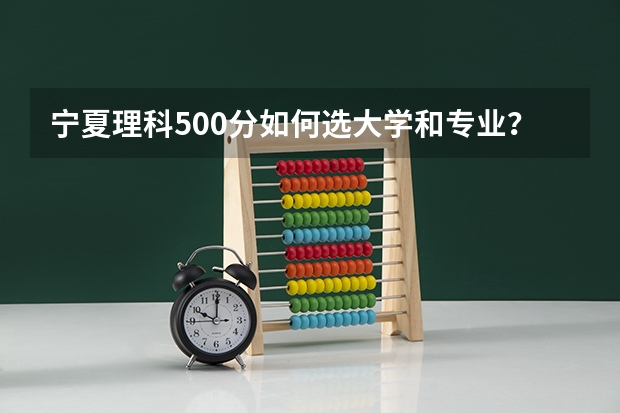 宁夏理科500分如何选大学和专业？