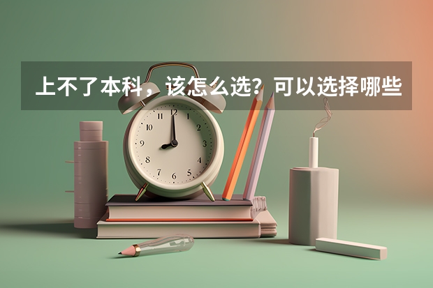 上不了本科，该怎么选？可以选择哪些好的专科学校?