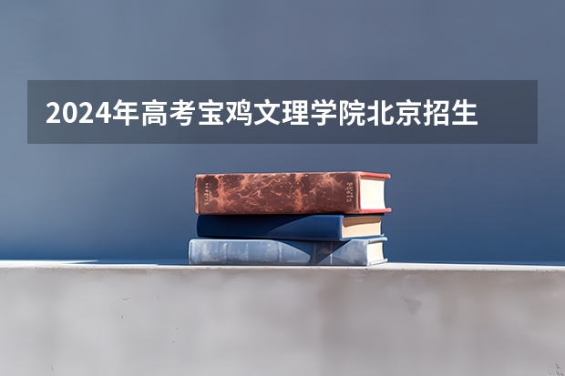 2024年高考宝鸡文理学院北京招生计划 招生人数
