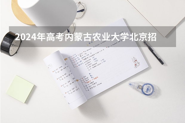 2024年高考内蒙古农业大学北京招生计划 招生人数