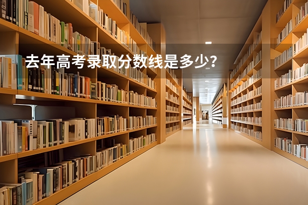 去年高考录取分数线是多少？
