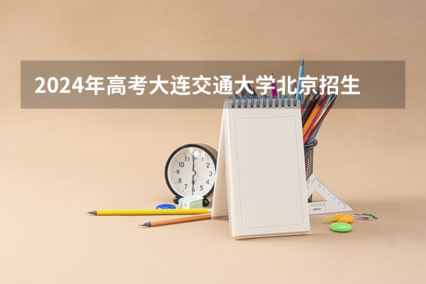 2024年高考大连交通大学北京招生计划 招生人数