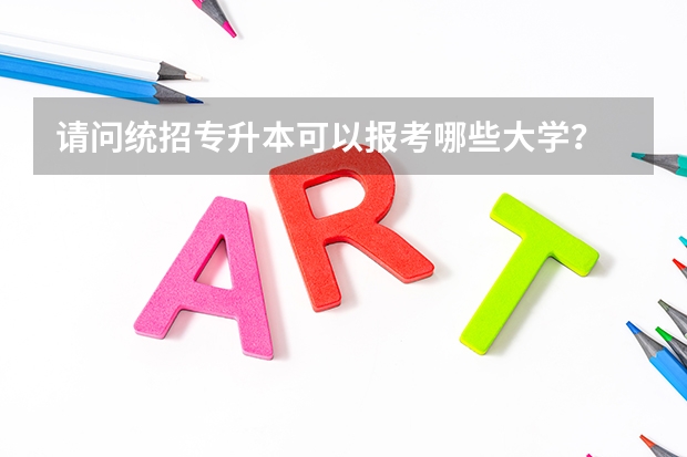请问统招专升本可以报考哪些大学?