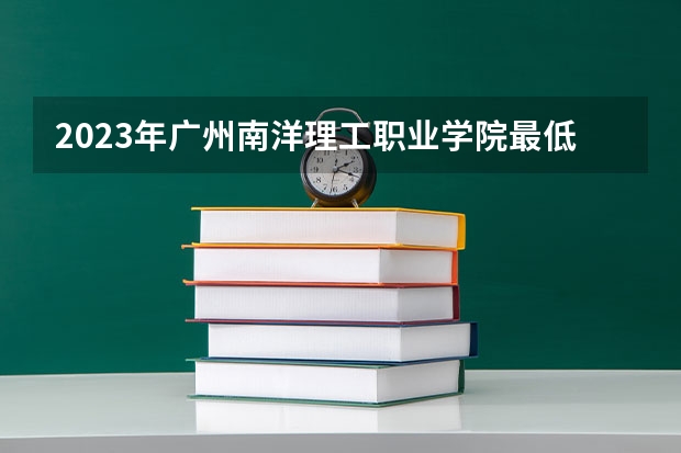 2023年广州南洋理工职业学院最低多少分可以录取 广东往年分数参考