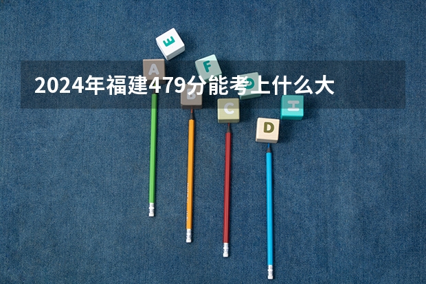 2024年福建479分能考上什么大学?