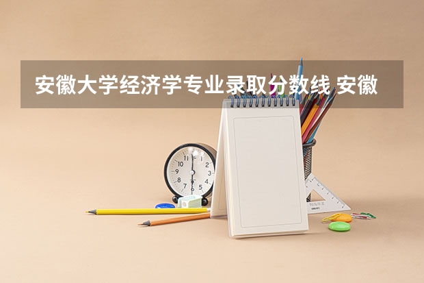 安徽大学经济学专业录取分数线 安徽大学各专业录取分数线