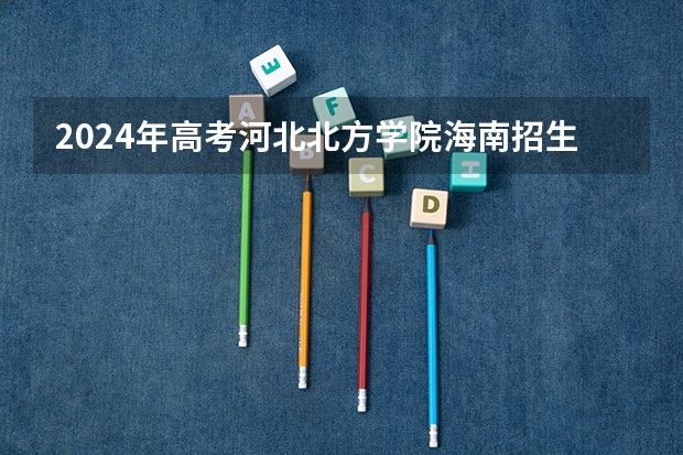 2024年高考河北北方学院海南招生计划 招生人数