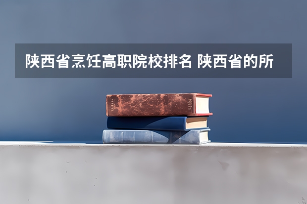 陕西省烹饪高职院校排名 陕西省的所有公办大专院校